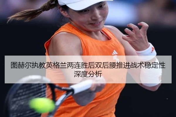 图赫尔执教英格兰两连胜后双后腰推进战术稳定性深度分析